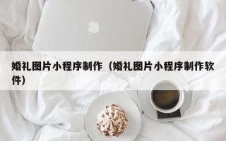 廊坊婚礼图片小程序制作（婚礼图片小程序制作软件）