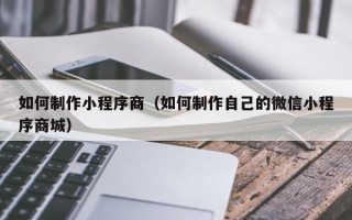 廊坊如何制作小程序商（如何制作自己的微信小程序商城）