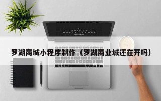 廊坊罗湖商城小程序制作（罗湖商业城还在开吗）