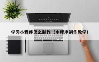 廊坊学习小程序怎么制作（小程序制作教学）